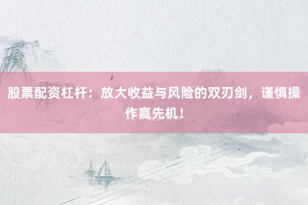 股票配资杠杆：放大收益与风险的双刃剑，谨慎操作赢先机！