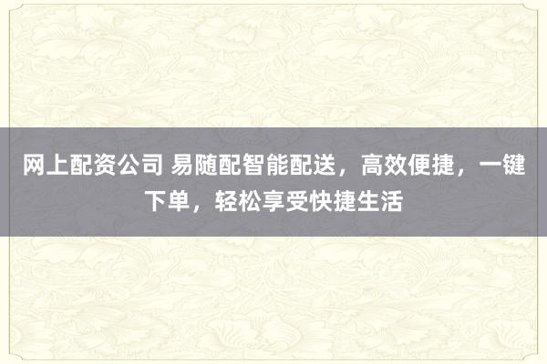网上配资公司 易随配智能配送，高效便捷，一键下单，轻松享受快捷生活