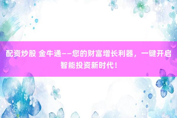 配资炒股 金牛通——您的财富增长利器，一键开启智能投资新时代！