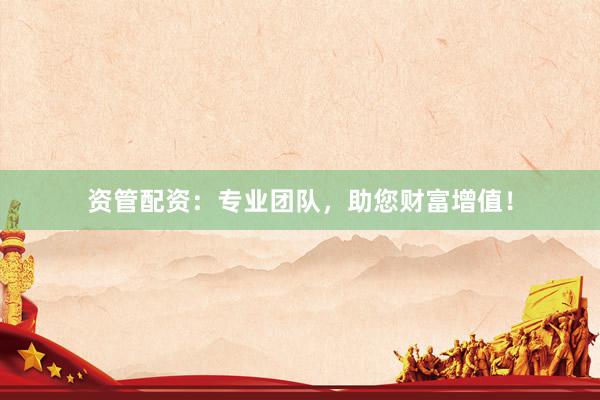 资管配资：专业团队，助您财富增值！