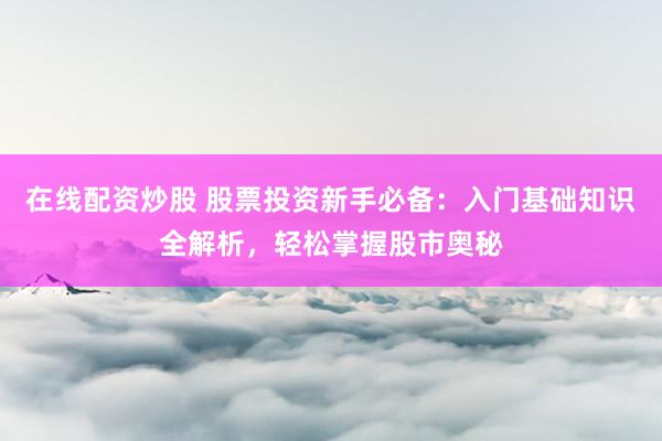 在线配资炒股 股票投资新手必备：入门基础知识全解析，轻松掌握股市奥秘