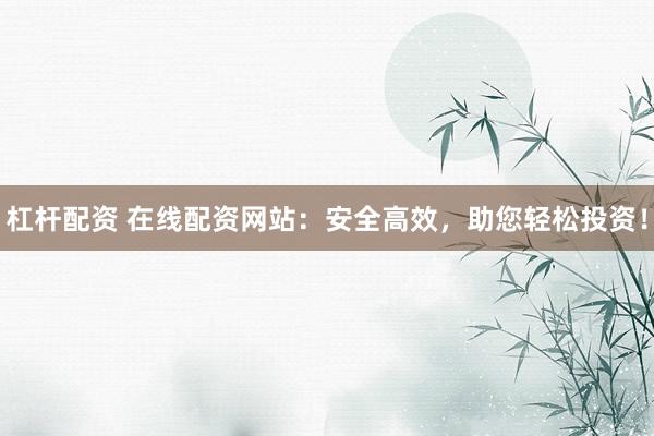 杠杆配资 在线配资网站：安全高效，助您轻松投资！