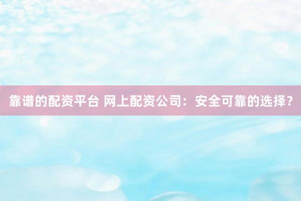 靠谱的配资平台 网上配资公司：安全可靠的选择？