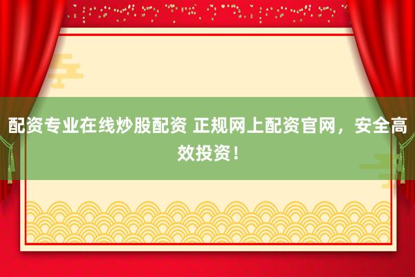 配资专业在线炒股配资 正规网上配资官网，安全高效投资！