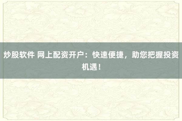 炒股软件 网上配资开户：快速便捷，助您把握投资机遇！
