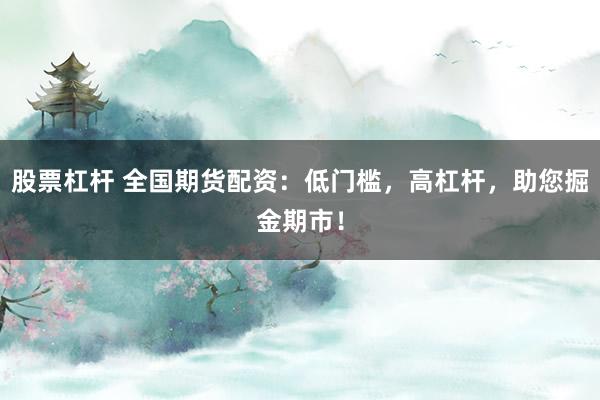 股票杠杆 全国期货配资：低门槛，高杠杆，助您掘金期市！