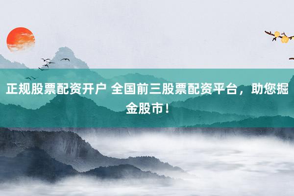 正规股票配资开户 全国前三股票配资平台，助您掘金股市！