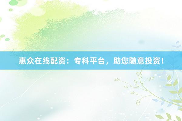 惠众在线配资：专科平台，助您随意投资！