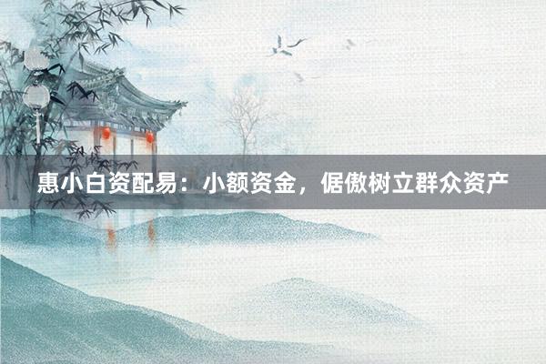 惠小白资配易：小额资金，倨傲树立群众资产