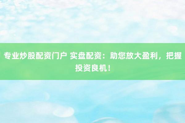 专业炒股配资门户 实盘配资：助您放大盈利，把握投资良机！