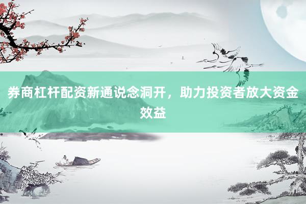 券商杠杆配资新通说念洞开，助力投资者放大资金效益