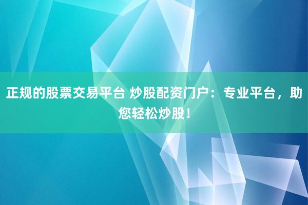 正规的股票交易平台 炒股配资门户：专业平台，助您轻松炒股！