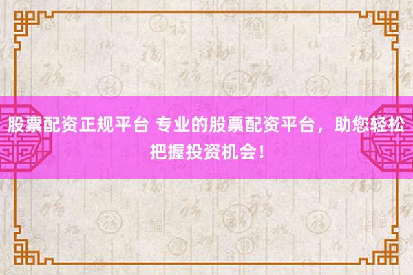 股票配资正规平台 专业的股票配资平台，助您轻松把握投资机会！
