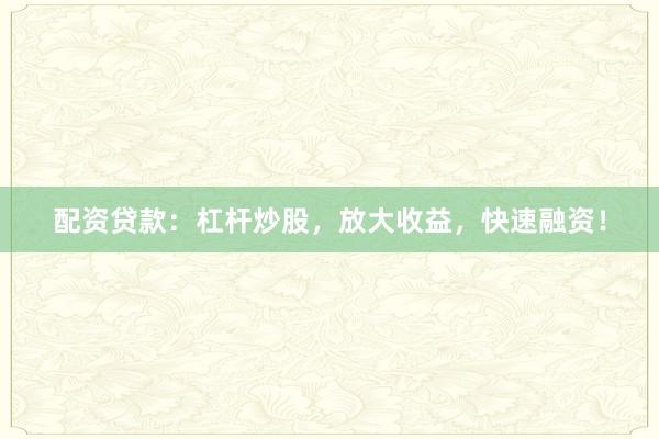 配资贷款：杠杆炒股，放大收益，快速融资！