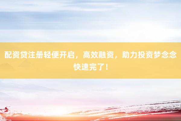 配资贷注册轻便开启，高效融资，助力投资梦念念快速完了！