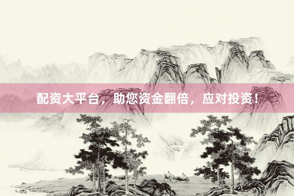 配资大平台，助您资金翻倍，应对投资！