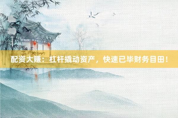 配资大赚：杠杆撬动资产，快速已毕财务目田！