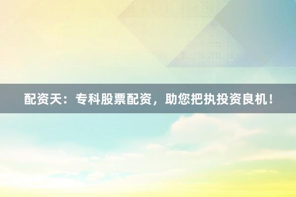 配资天：专科股票配资，助您把执投资良机！