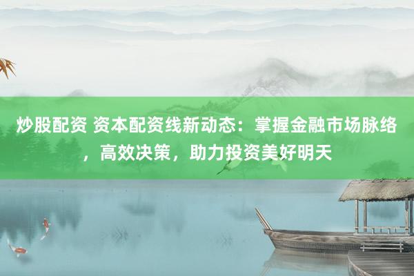炒股配资 资本配资线新动态：掌握金融市场脉络，高效决策，助力投资美好明天