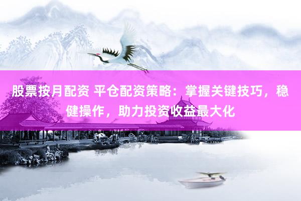 股票按月配资 平仓配资策略：掌握关键技巧，稳健操作，助力投资收益最大化