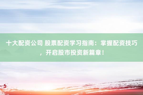十大配资公司 股票配资学习指南：掌握配资技巧，开启股市投资新篇章！