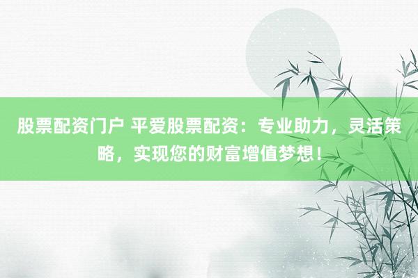 股票配资门户 平爱股票配资：专业助力，灵活策略，实现您的财富增值梦想！