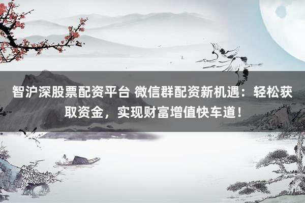 智沪深股票配资平台 微信群配资新机遇：轻松获取资金，实现财富增值快车道！