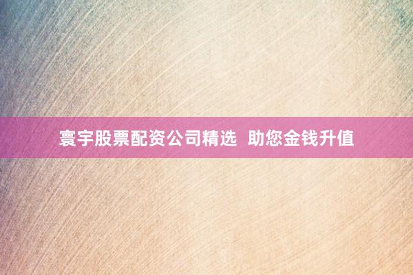 寰宇股票配资公司精选  助您金钱升值