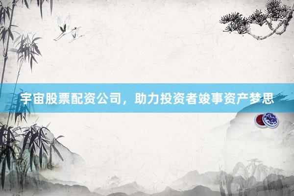 宇宙股票配资公司，助力投资者竣事资产梦思