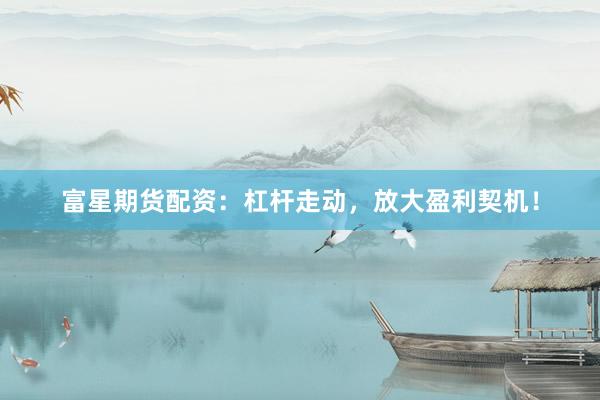 富星期货配资：杠杆走动，放大盈利契机！