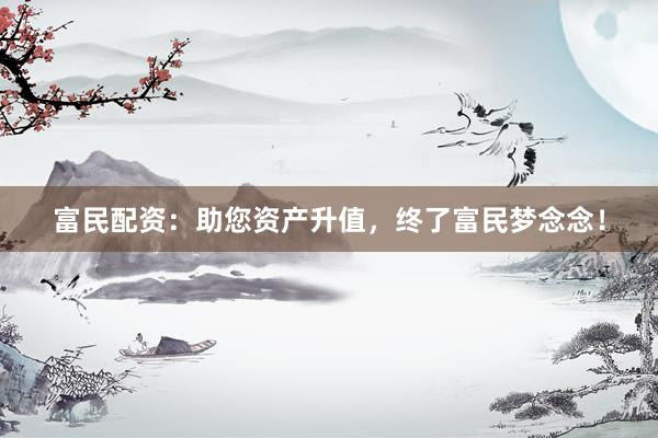 富民配资：助您资产升值，终了富民梦念念！