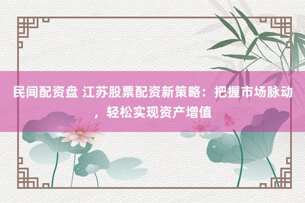 民间配资盘 江苏股票配资新策略：把握市场脉动，轻松实现资产增值