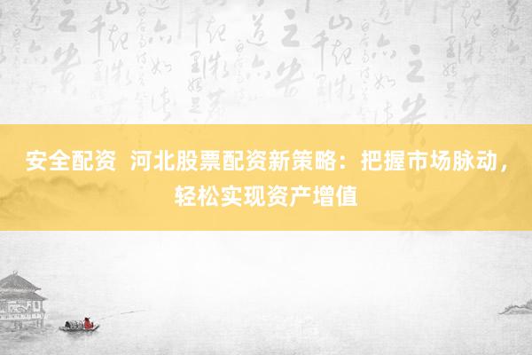 安全配资  河北股票配资新策略：把握市场脉动，轻松实现资产增值