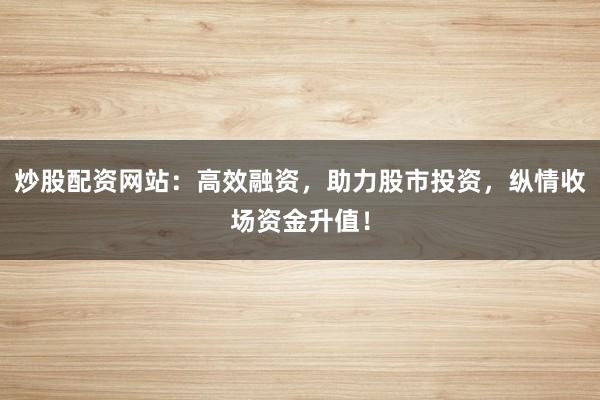 炒股配资网站：高效融资，助力股市投资，纵情收场资金升值！