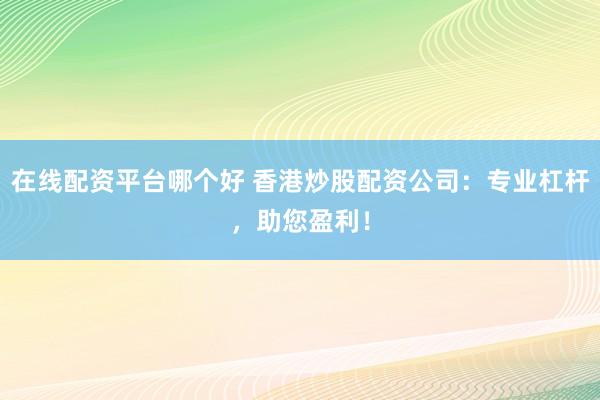 在线配资平台哪个好 香港炒股配资公司：专业杠杆，助您盈利！