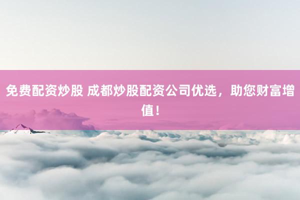 免费配资炒股 成都炒股配资公司优选，助您财富增值！