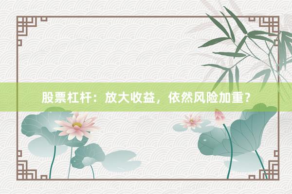 股票杠杆：放大收益，依然风险加重？