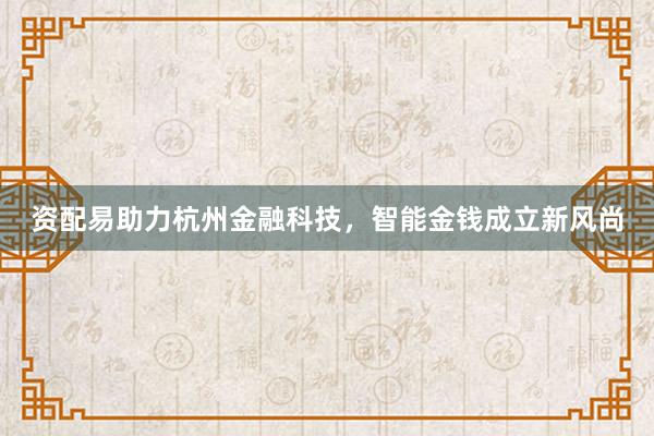 资配易助力杭州金融科技，智能金钱成立新风尚