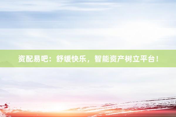 资配易吧：舒缓快乐，智能资产树立平台！