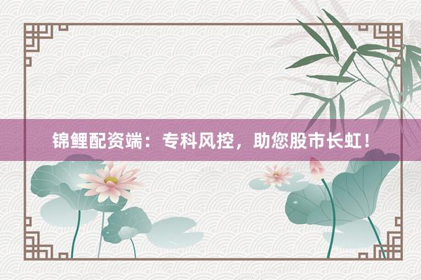 锦鲤配资端：专科风控，助您股市长虹！
