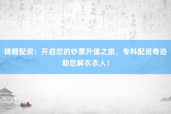 锦鲤配资：开启您的钞票升值之旅，专科配资奇迹助您解衣衣人！