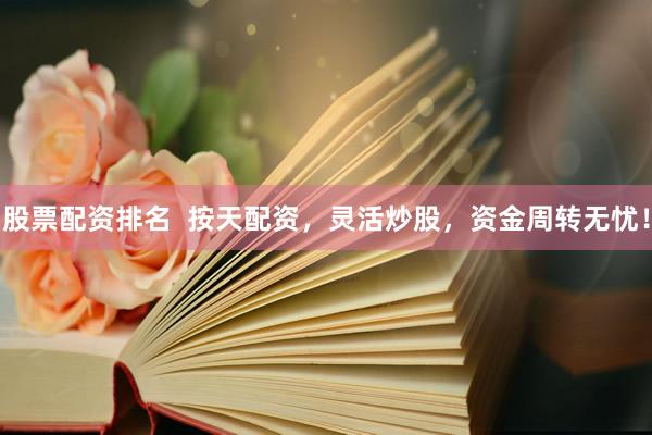 股票配资排名  按天配资，灵活炒股，资金周转无忧！