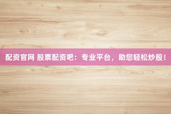 配资官网 股票配资吧：专业平台，助您轻松炒股！