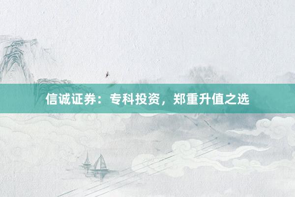 信诚证券：专科投资，郑重升值之选