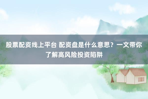 股票配资线上平台 配资盘是什么意思？一文带你了解高风险投资陷阱