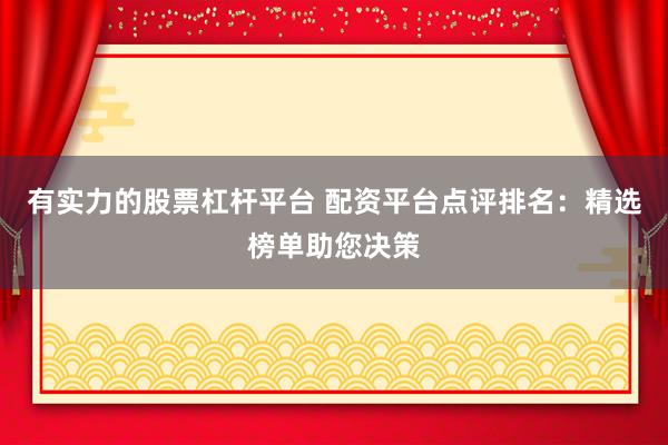 有实力的股票杠杆平台 配资平台点评排名：精选榜单助您决策