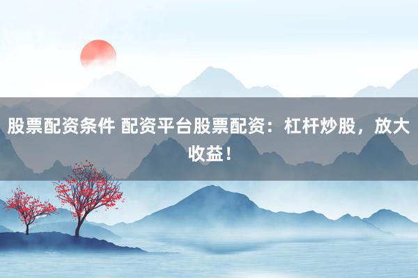 股票配资条件 配资平台股票配资：杠杆炒股，放大收益！
