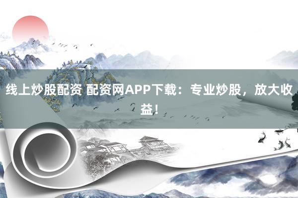 线上炒股配资 配资网APP下载：专业炒股，放大收益！