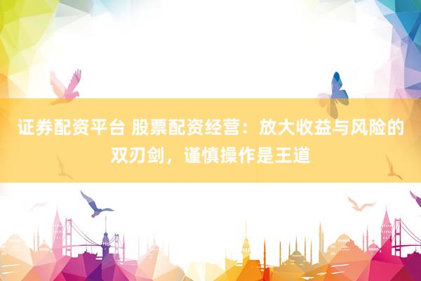 证券配资平台 股票配资经营：放大收益与风险的双刃剑，谨慎操作是王道