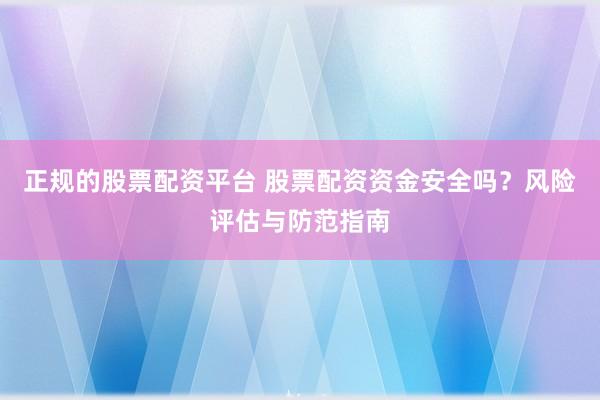 正规的股票配资平台 股票配资资金安全吗？风险评估与防范指南
